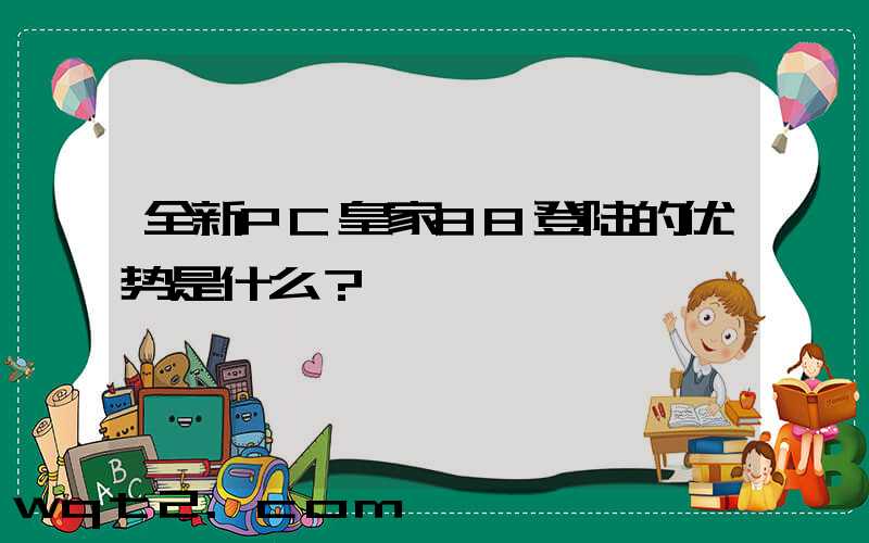 全新PC皇家88登陆的优势是什么？