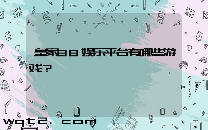 皇家88娱乐平台有哪些游戏？