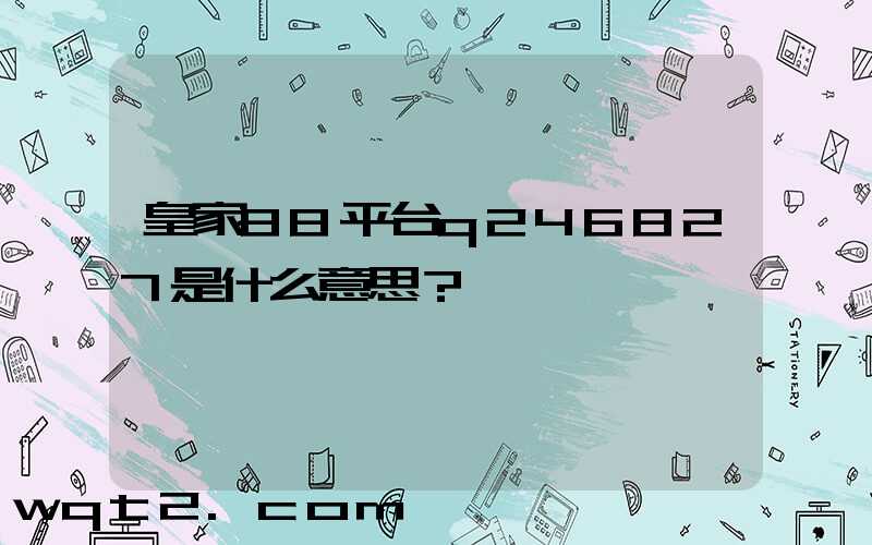 皇家88平台q246827是什么意思？