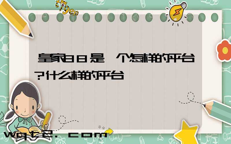 皇家88是一个怎样的平台？什么样的平台