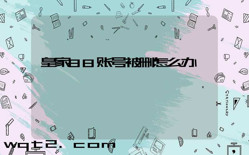 皇家88账号被删怎么办