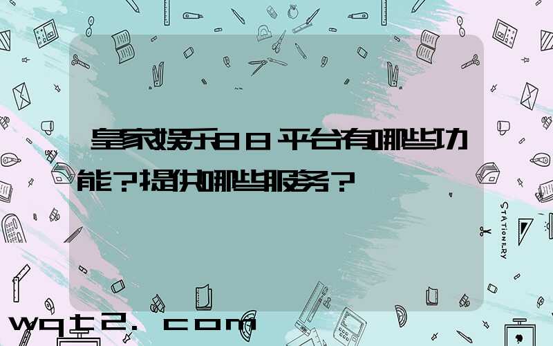 皇家娱乐88平台有哪些功能？提供哪些服务？