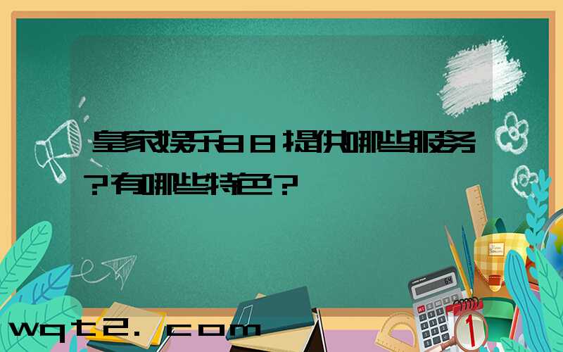 皇家娱乐88提供哪些服务？有哪些特色？